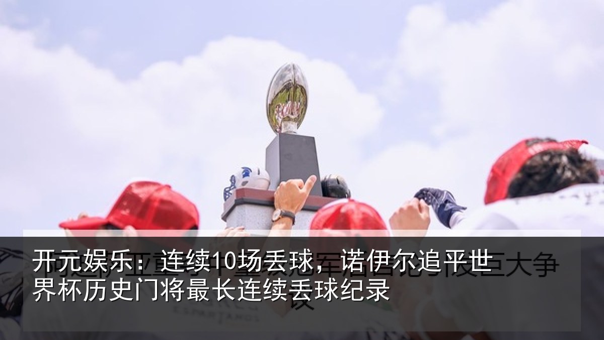 开元娱乐:连续10场丢球,诺伊尔追平世界相关情况录