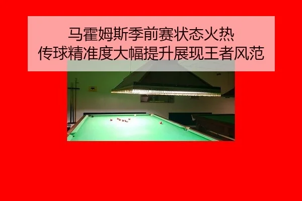 马霍姆斯季前赛状态火热 传球精准度大幅提升展现王者风范