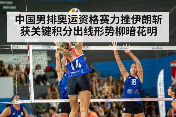 中国男排奥运资格赛力挫伊朗斩获关键积分出线形势柳暗花明