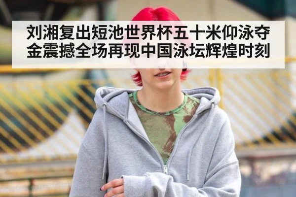 刘湘复出短池世界杯五十米仰泳夺金震撼全场再现中国泳坛辉煌时刻