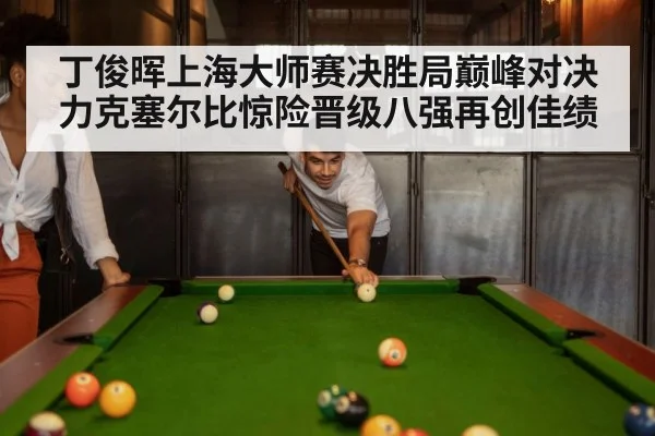 丁俊晖上海大师赛决胜局巅峰对决力克塞尔比惊险晋级八强再创佳绩