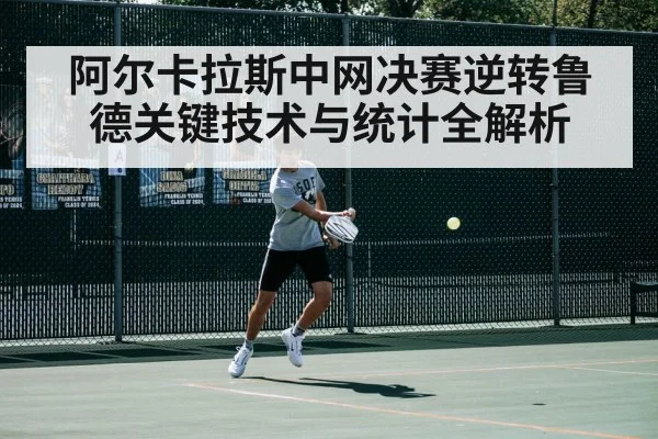 阿尔卡拉斯中网决赛逆转鲁德关键技术与统计全解析