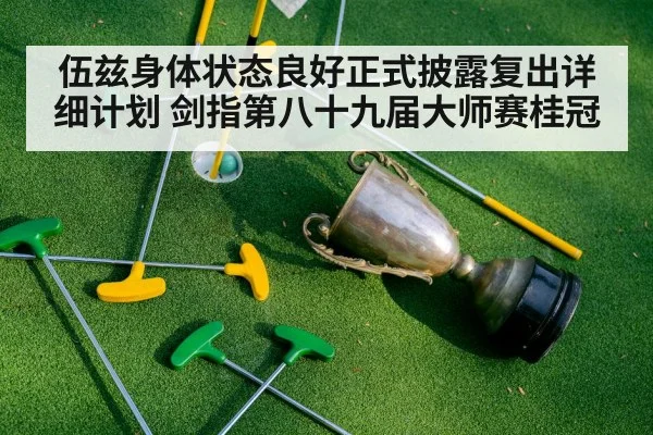 伍兹身体状态良好正式披露复出详细计划 剑指第八十九届大师赛桂冠